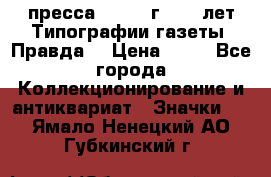 1.2) пресса : 1984 г - 50 лет Типографии газеты “Правда“ › Цена ­ 49 - Все города Коллекционирование и антиквариат » Значки   . Ямало-Ненецкий АО,Губкинский г.